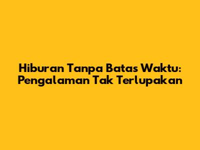 Hiburan Tanpa Batas Waktu: Pengalaman Tak Terlupakan