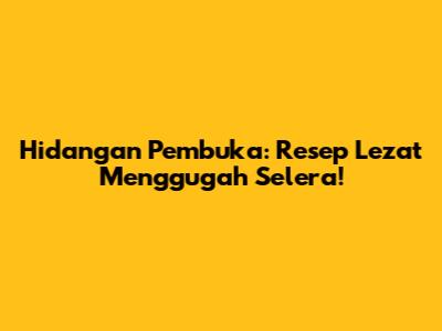 Hidangan Pembuka: Resep Lezat Menggugah Selera!
