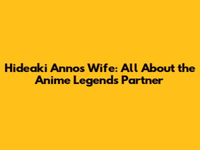 Hideaki Anno's Wife: All About the Anime Legend's Partner