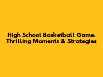 High School Basketball Game: Thrilling Moments & Strategies