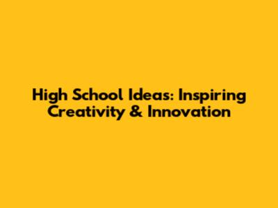 High School Ideas: Inspiring Creativity & Innovation
