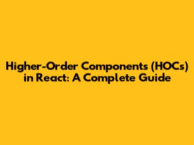 Higher-Order Components (HOCs) in React: A Complete Guide