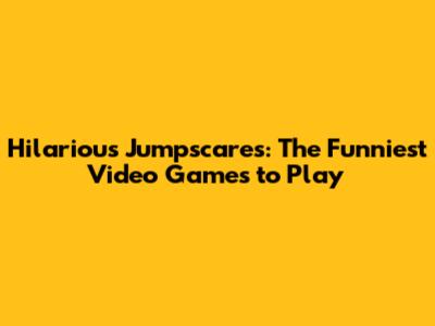 Hilarious Jumpscares: The Funniest Video Games to Play