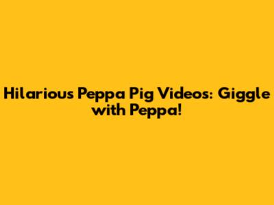 Hilarious Peppa Pig Videos: Giggle with Peppa!