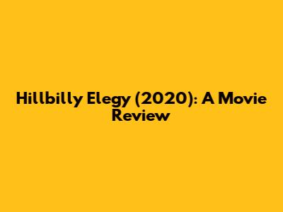 Hillbilly Elegy (2020): A Movie Review