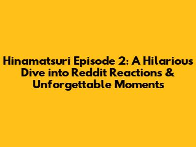 Hinamatsuri Episode 2: A Hilarious Dive into Reddit Reactions & Unforgettable Moments