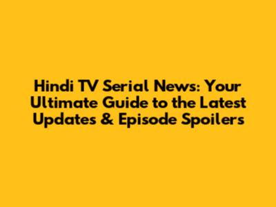 Hindi TV Serial News: Your Ultimate Guide to the Latest Updates & Episode Spoilers