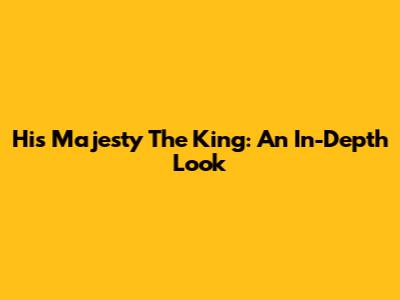 His Majesty The King: An In-Depth Look