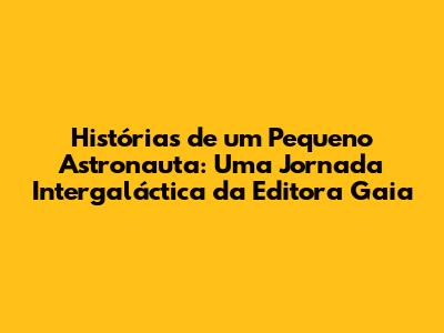 Histórias de um Pequeno Astronauta: Uma Jornada Intergaláctica da Editora Gaia