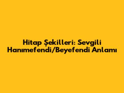 Hitap Şekilleri: 'Sevgili Hanımefendi/Beyefendi' Anlamı