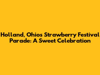 Holland, Ohio's Strawberry Festival Parade: A Sweet Celebration