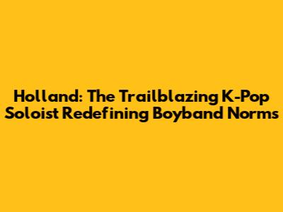 Holland: The Trailblazing K-Pop Soloist Redefining Boyband Norms