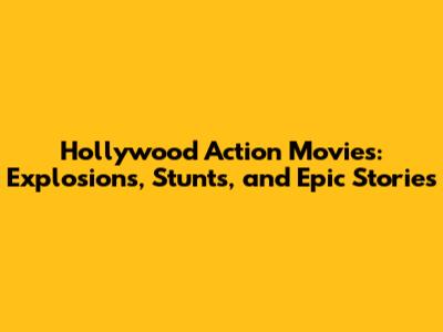 Hollywood Action Movies: Explosions, Stunts, and Epic Stories