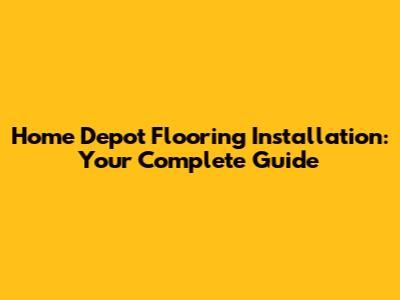 Home Depot Flooring Installation: Your Complete Guide