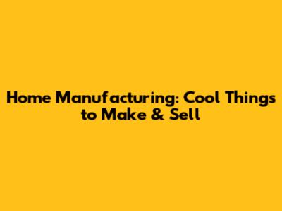 Home Manufacturing: Cool Things to Make & Sell
