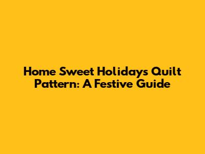 Home Sweet Holidays Quilt Pattern: A Festive Guide