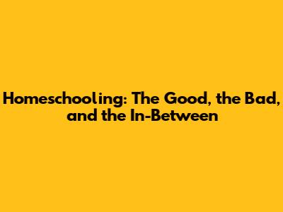Homeschooling: The Good, the Bad, and the In-Between