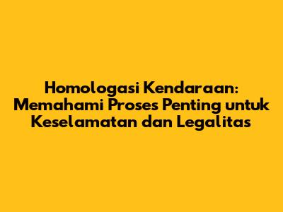 Homologasi Kendaraan: Memahami Proses Penting untuk Keselamatan dan Legalitas