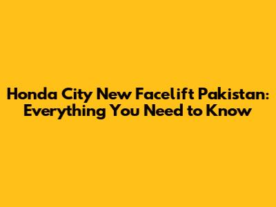 Honda City New Facelift Pakistan: Everything You Need to Know