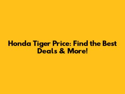 Honda Tiger Price: Find the Best Deals & More!
