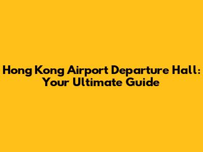 Hong Kong Airport Departure Hall: Your Ultimate Guide