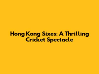 Hong Kong Sixes: A Thrilling Cricket Spectacle
