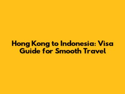 Hong Kong to Indonesia: Visa Guide for Smooth Travel