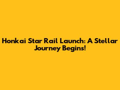 Honkai Star Rail Launch: A Stellar Journey Begins!