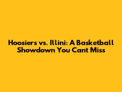 Hoosiers vs. Illini: A Basketball Showdown You Can't Miss