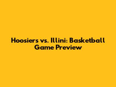 Hoosiers vs. Illini: Basketball Game Preview