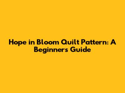 Hope in Bloom Quilt Pattern: A Beginner's Guide