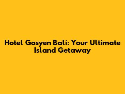 Hotel Gosyen Bali: Your Ultimate Island Getaway