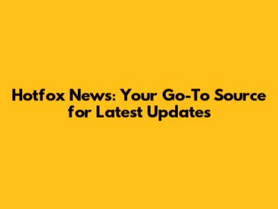 Hotfox News: Your Go-To Source for Latest Updates