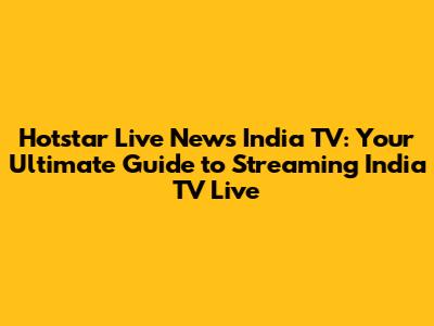 Hotstar Live News India TV: Your Ultimate Guide to Streaming India TV Live