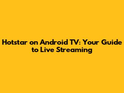 Hotstar on Android TV: Your Guide to Live Streaming