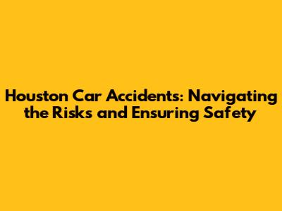 Houston Car Accidents: Navigating the Risks and Ensuring Safety