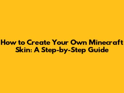 How to Create Your Own Minecraft Skin: A Step-by-Step Guide