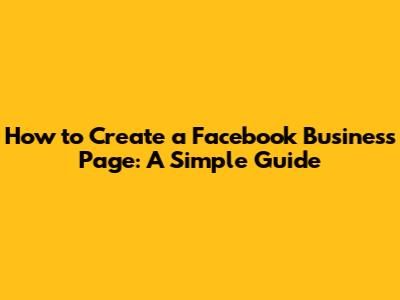How to Create a Facebook Business Page: A Simple Guide