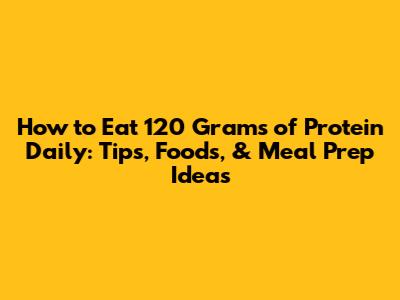 How to Eat 120 Grams of Protein Daily: Tips, Foods, & Meal Prep Ideas