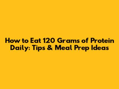 How to Eat 120 Grams of Protein Daily: Tips & Meal Prep Ideas