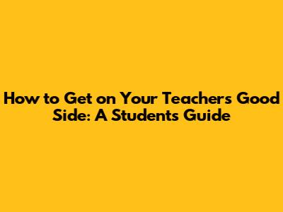 How to Get on Your Teacher's Good Side: A Student's Guide