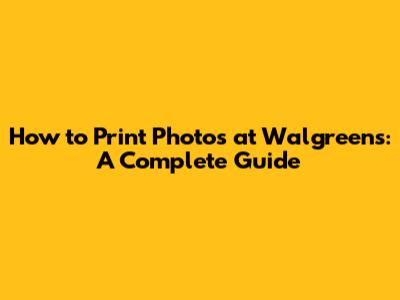How to Print Photos at Walgreens: A Complete Guide
