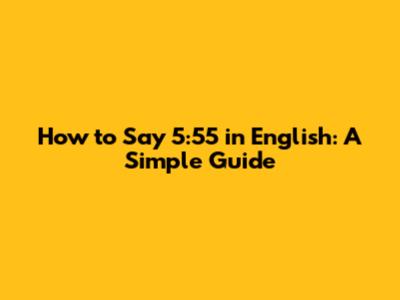 How to Say 5:55 in English: A Simple Guide