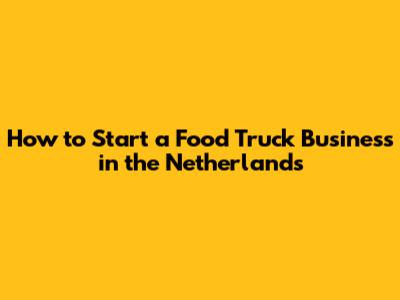 How to Start a Food Truck Business in the Netherlands