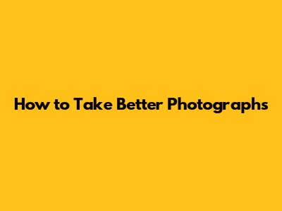How to Take Better Photographs