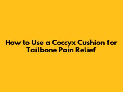 How to Use a Coccyx Cushion for Tailbone Pain Relief
