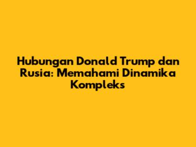 Hubungan Donald Trump dan Rusia: Memahami Dinamika Kompleks