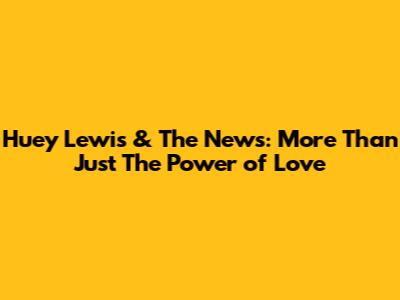 Huey Lewis & The News: More Than Just "The Power of Love"