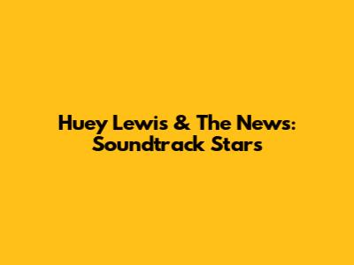 Huey Lewis & The News: Soundtrack Stars