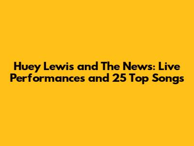 Huey Lewis and The News: Live Performances and 25 Top Songs